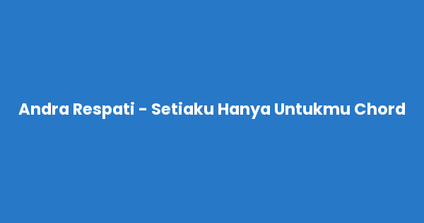 Kunci gitar dan lirik lagu Andra Respati - Setiaku Hanya Untukmu Chord lengkap