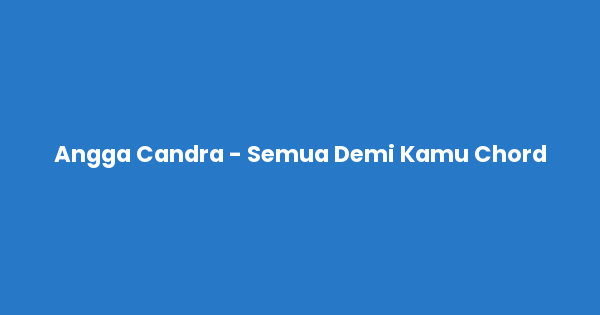 Kunci gitar dan lirik lagu Angga Candra - Semua Demi Kamu Chord lengkap