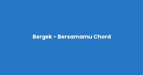 Kunci gitar dan lirik lagu Bergek - Bersamamu Chord lengkap
