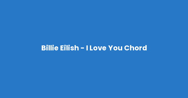 Kunci gitar dan lirik lagu Billie Eilish - I Love You Chord lengkap