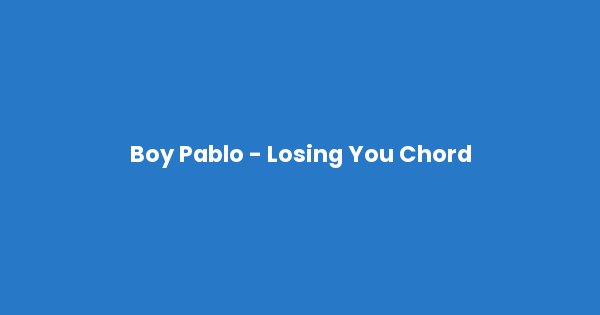 Kunci gitar dan lirik lagu Boy Pablo - Losing You Chord lengkap