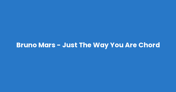 Kunci gitar dan lirik lagu Bruno Mars - Just The Way You Are Chord lengkap