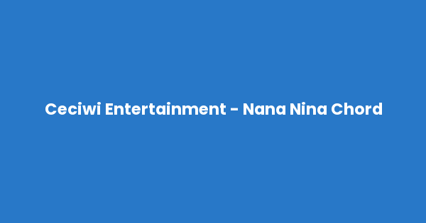Kunci gitar dan lirik lagu Ceciwi Entertainment - Nana Nina Chord lengkap