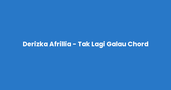 Kunci gitar dan lirik lagu Derizka Afrillia - Tak Lagi Galau Chord lengkap
