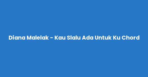 Kunci gitar dan lirik lagu Diana Malelak - Kau Slalu Ada Untuk Ku Chord lengkap