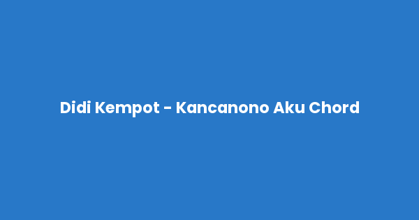 Kunci gitar dan lirik lagu Didi Kempot - Kancanono Aku Chord lengkap