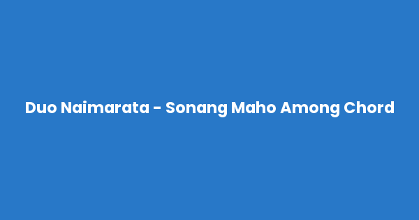 Kunci gitar dan lirik lagu Duo Naimarata - Sonang Maho Among Chord lengkap
