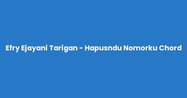 Kunci gitar dan lirik lagu Efry Ejayani Tarigan - Hapusndu Nomorku Chord lengkap