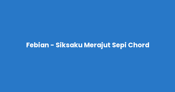 Kunci gitar dan lirik lagu Febian - Siksaku Merajut Sepi Chord lengkap