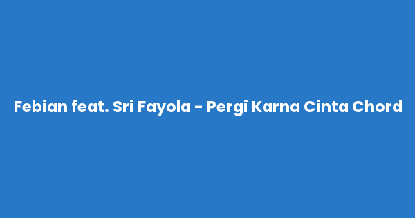 Kunci gitar dan lirik lagu Febian feat. Sri Fayola - Pergi Karna Cinta Chord lengkap