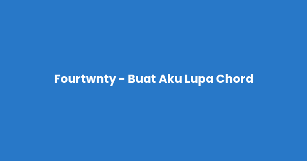 Kunci gitar dan lirik lagu Fourtwnty - Buat Aku Lupa Chord lengkap