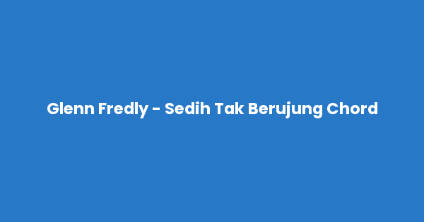 Kunci gitar dan lirik lagu Glenn Fredly - Sedih Tak Berujung Chord lengkap