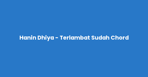 Kunci gitar dan lirik lagu Hanin Dhiya - Terlambat Sudah Chord lengkap