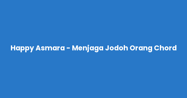 Kunci gitar dan lirik lagu Happy Asmara - Menjaga Jodoh Orang Chord lengkap