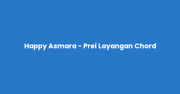 Kunci gitar dan lirik lagu Happy Asmara - Prei Layangan Chord lengkap