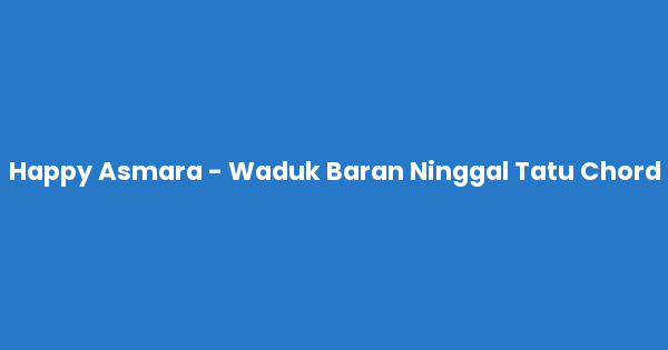 Kunci gitar dan lirik lagu Happy Asmara - Waduk Baran Ninggal Tatu Chord lengkap
