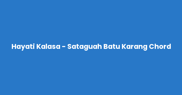 Kunci gitar dan lirik lagu Hayati Kalasa - Sataguah Batu Karang Chord lengkap