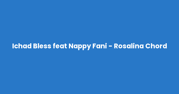 Kunci gitar dan lirik lagu Ichad Bless feat Nappy Fani - Rosalina Chord lengkap