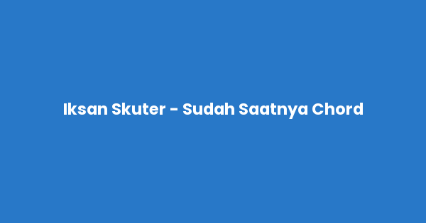 Kunci gitar dan lirik lagu Iksan Skuter - Sudah Saatnya Chord lengkap