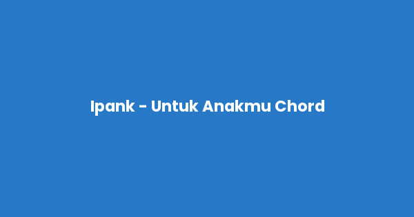 Kunci gitar dan lirik lagu Ipank - Untuk Anakmu Chord lengkap