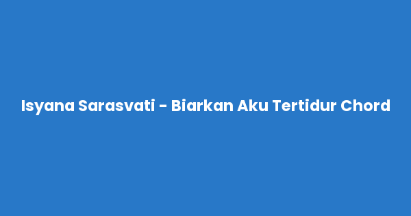 Kunci gitar dan lirik lagu Isyana Sarasvati - Biarkan Aku Tertidur Chord lengkap