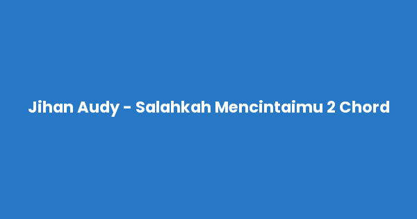 Kunci gitar dan lirik lagu Jihan Audy - Salahkah Mencintaimu 2 Chord lengkap