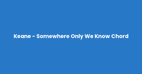 Kunci gitar dan lirik lagu Keane - Somewhere Only We Know Chord lengkap