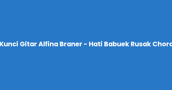 Kunci gitar dan lirik lagu Alfina Braner - Hati Babuek Rusak Chord lengkap