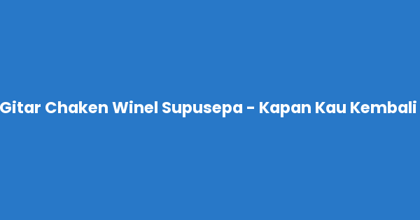Kunci gitar dan lirik lagu Chaken Winel Supusepa - Kapan Kau Kembali Chord lengkap