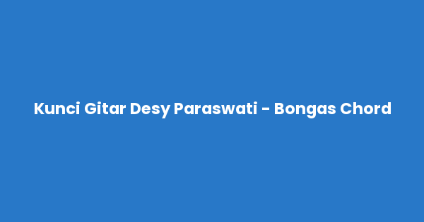 Kunci gitar dan lirik lagu Desy Paraswati - Bongas lengkap