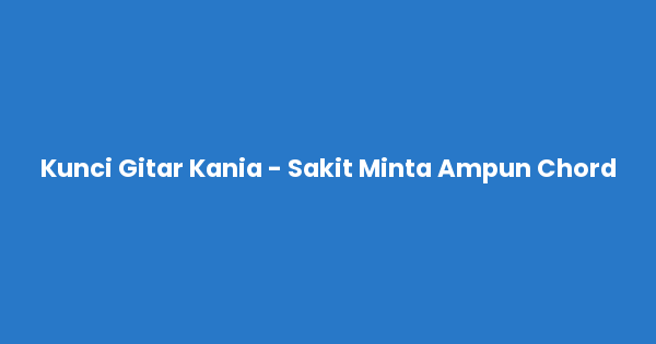 Kunci gitar dan lirik lagu Kania - Sakit Minta Ampun Chord lengkap