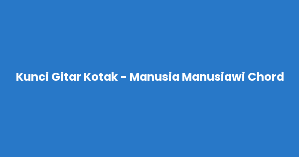 Kunci gitar dan lirik lagu Kotak - Manusia Manusiawi lengkap