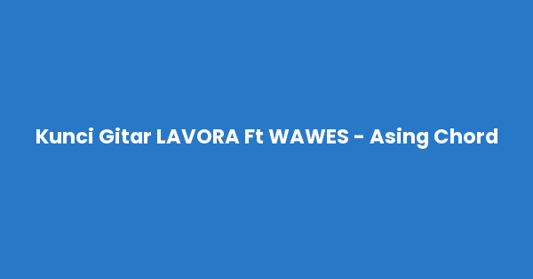 Kunci gitar dan lirik lagu LAVORA Ft WAWES - Asing Chord lengkap