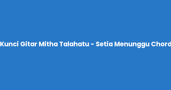 Kunci gitar dan lirik lagu Kunci Gitar Mitha Talahatu - Setia Menunggu Chord lengkap