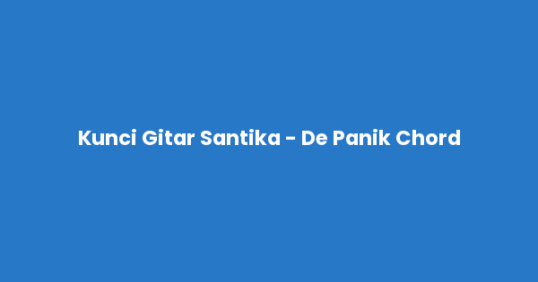 Kunci gitar dan lirik lagu Santika - De Panik Chord lengkap