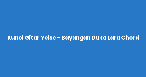 Kunci gitar dan lirik lagu Yelse - Bayangan Duka Lara Chord lengkap