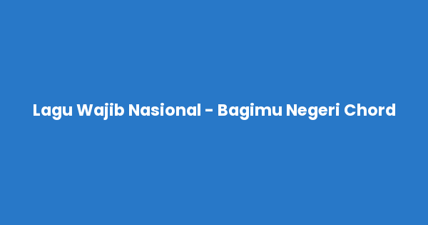 Kunci gitar dan lirik lagu Lagu Wajib Nasional - Bagimu Negeri Chord lengkap