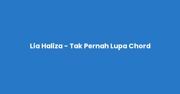Kunci gitar dan lirik lagu Lia Haliza - Tak Pernah Lupa Chord lengkap