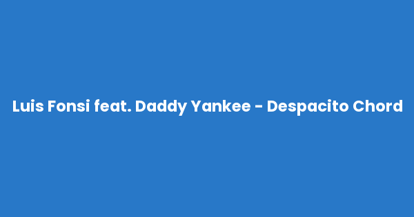 Kunci gitar dan lirik lagu Luis Fonsi feat. Daddy Yankee - Despacito Chord lengkap