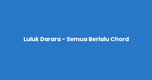 Kunci gitar dan lirik lagu Luluk Darara - Semua Berlalu Chord lengkap
