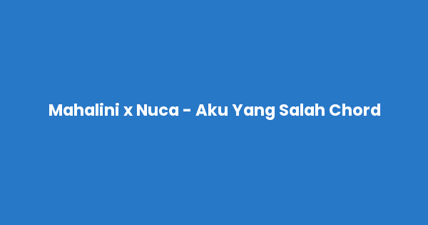 Kunci gitar dan lirik lagu Mahalini x Nuca - Aku Yang Salah Chord lengkap