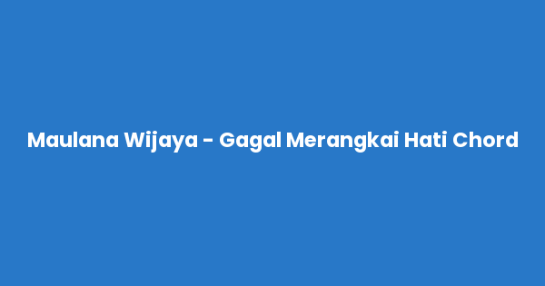 Kunci gitar dan lirik lagu Maulana Wijaya - Gagal Merangkai Hati Chord lengkap