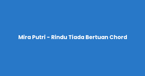 Kunci gitar dan lirik lagu Mira Putri - Rindu Tiada Bertuan Chord lengkap