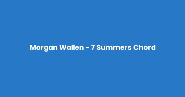 Kunci gitar dan lirik lagu Morgan Wallen - 7 Summers Chord lengkap