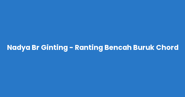 Kunci gitar dan lirik lagu Nadya Br Ginting - Ranting Bencah Buruk Chord lengkap