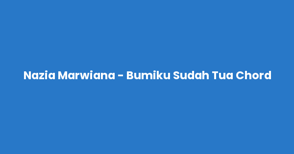 Kunci gitar dan lirik lagu Nazia Marwiana - Bumiku Sudah Tua Chord lengkap