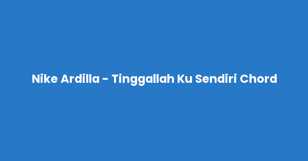 Kunci gitar dan lirik lagu Nike Ardilla - Tinggallah Ku Sendiri Chord lengkap