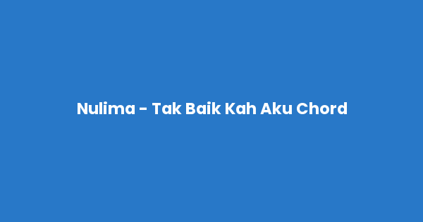 Kunci gitar dan lirik lagu Nulima - Tak Baik Kah Aku Chord lengkap