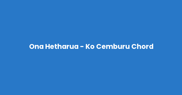 Kunci gitar dan lirik lagu Ona Hetharua - Ko Cemburu Chord lengkap