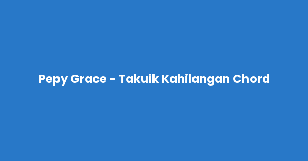 Kunci gitar dan lirik lagu Pepy Grace - Takuik Kahilangan Chord lengkap